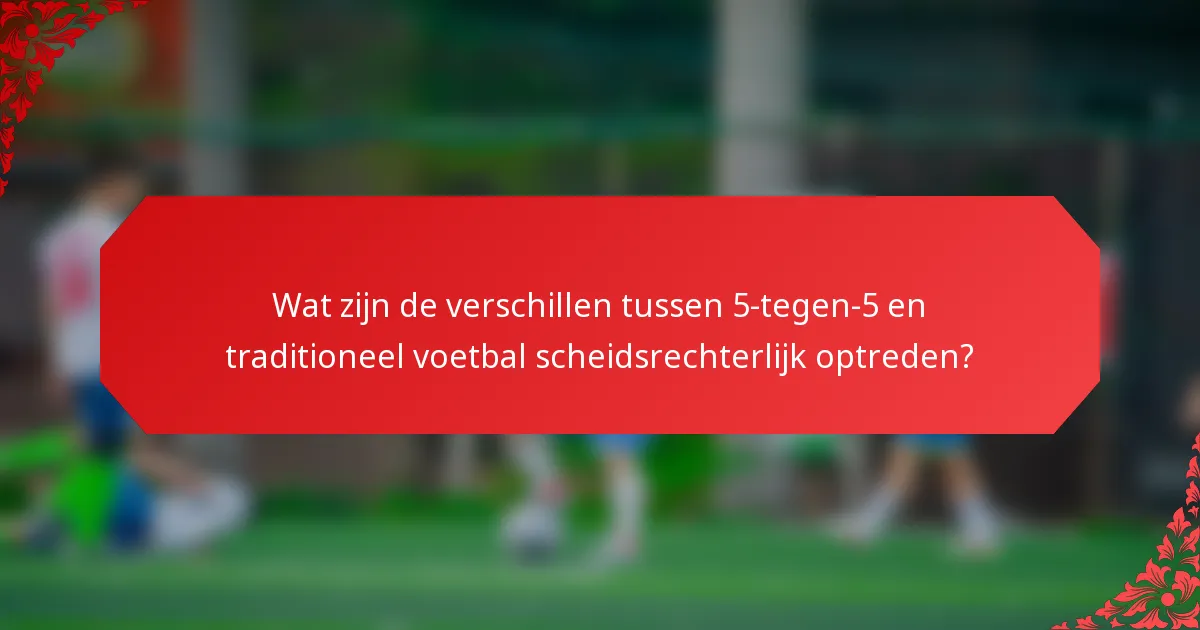 Wat zijn de verschillen tussen 5-tegen-5 en traditioneel voetbal scheidsrechterlijk optreden?