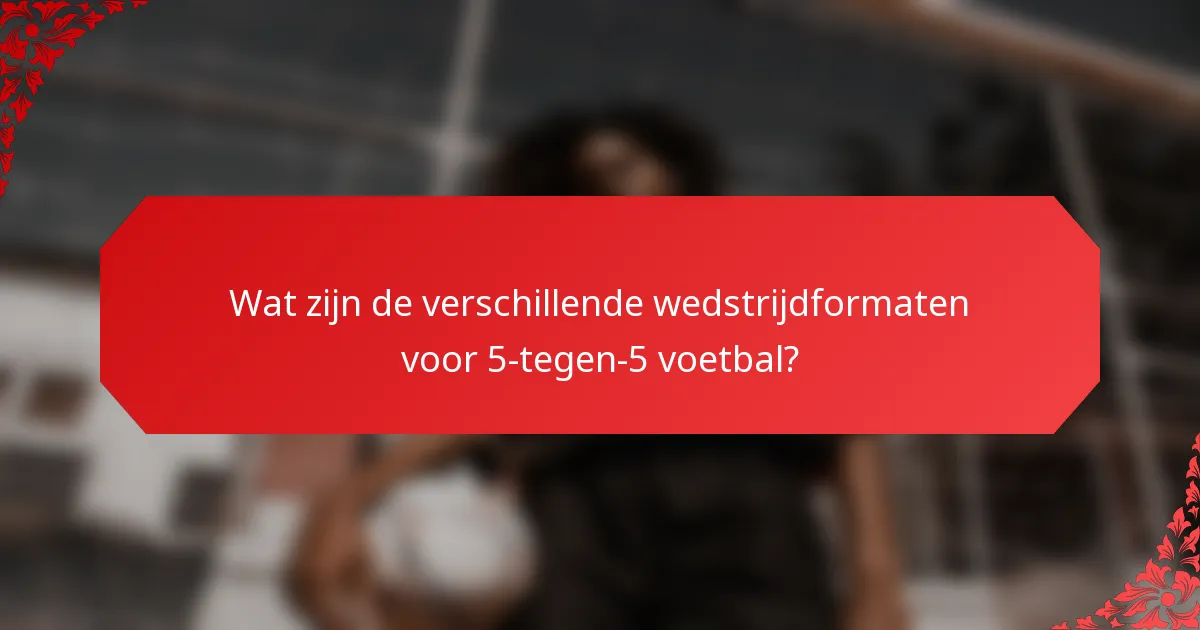 Wat zijn de verschillende wedstrijdformaten voor 5-tegen-5 voetbal?