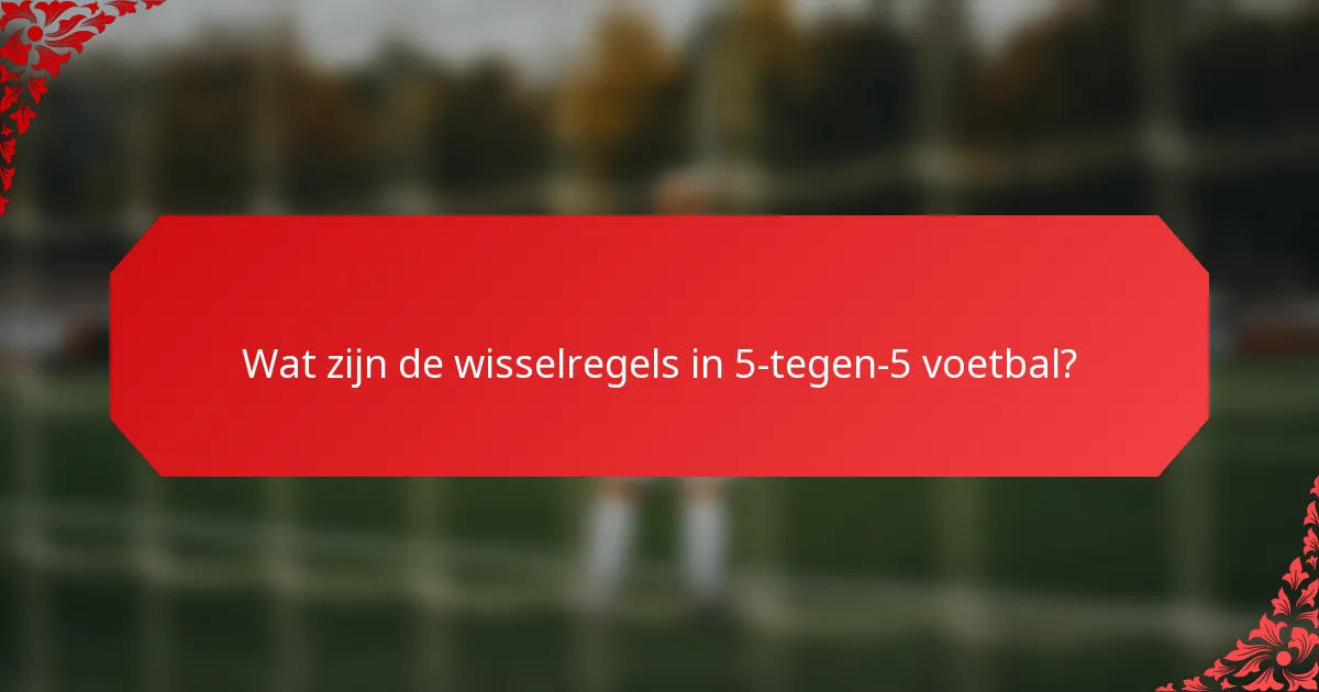 Wat zijn de wisselregels in 5-tegen-5 voetbal?