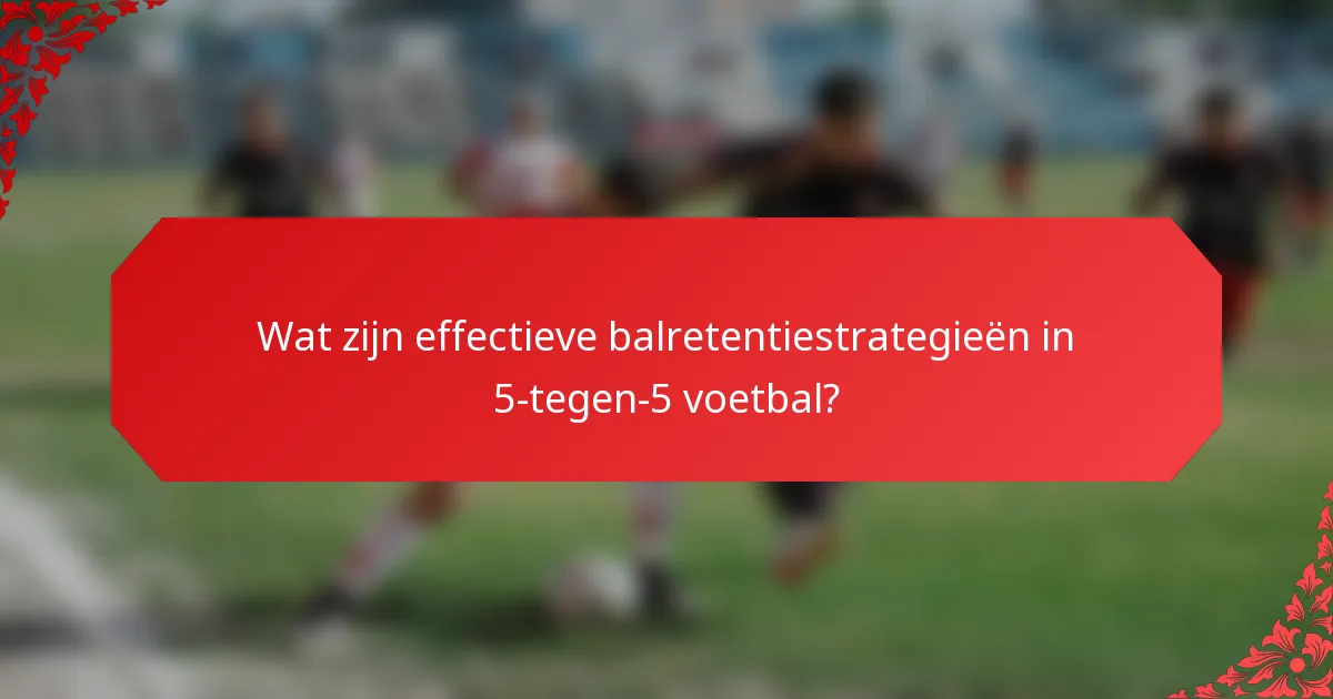 Wat zijn effectieve balretentiestrategieën in 5-tegen-5 voetbal?