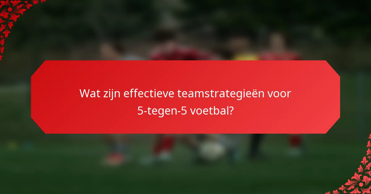 Wat zijn effectieve teamstrategieën voor 5-tegen-5 voetbal?