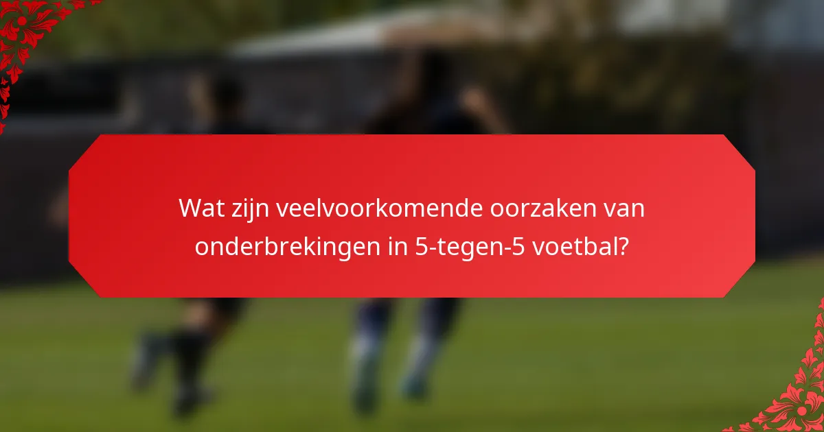 Wat zijn veelvoorkomende oorzaken van onderbrekingen in 5-tegen-5 voetbal?