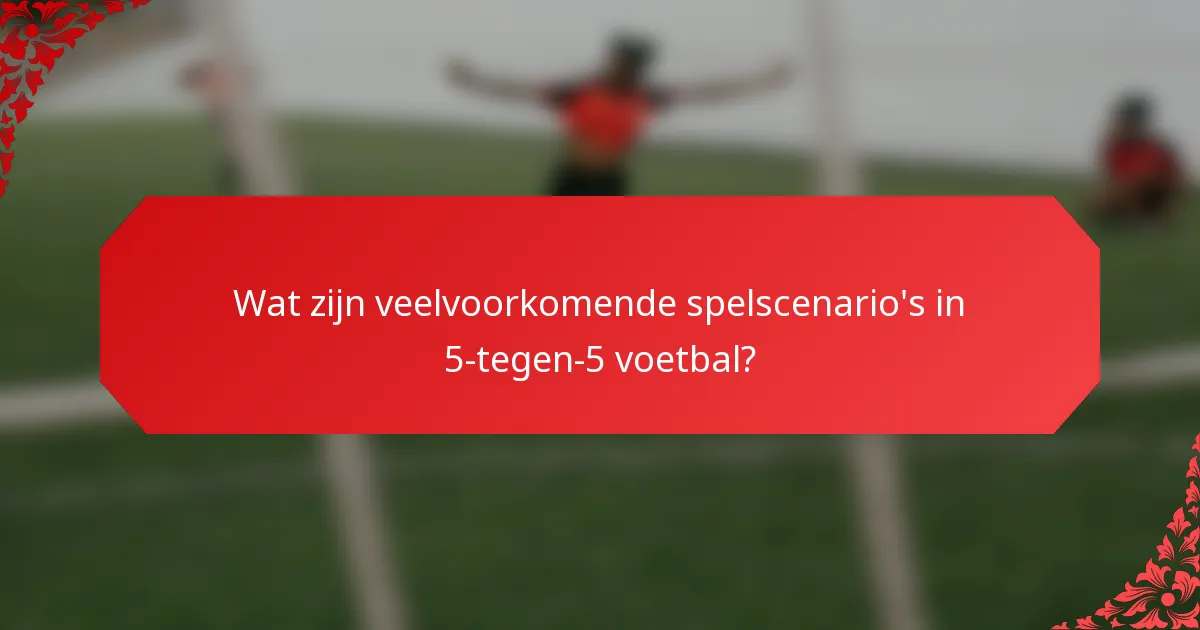 Wat zijn veelvoorkomende spelscenario's in 5-tegen-5 voetbal?