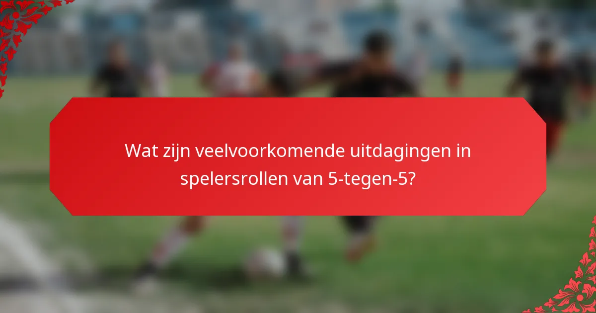 Wat zijn veelvoorkomende uitdagingen in spelersrollen van 5-tegen-5?