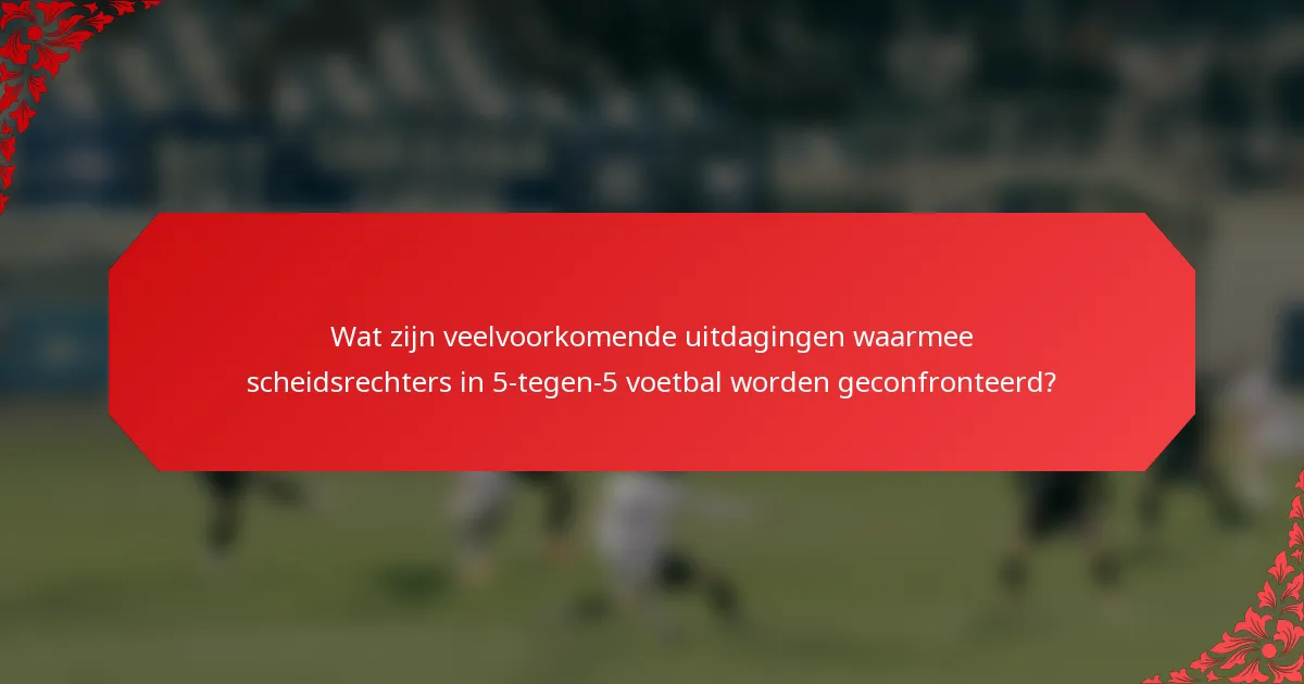 Wat zijn veelvoorkomende uitdagingen waarmee scheidsrechters in 5-tegen-5 voetbal worden geconfronteerd?