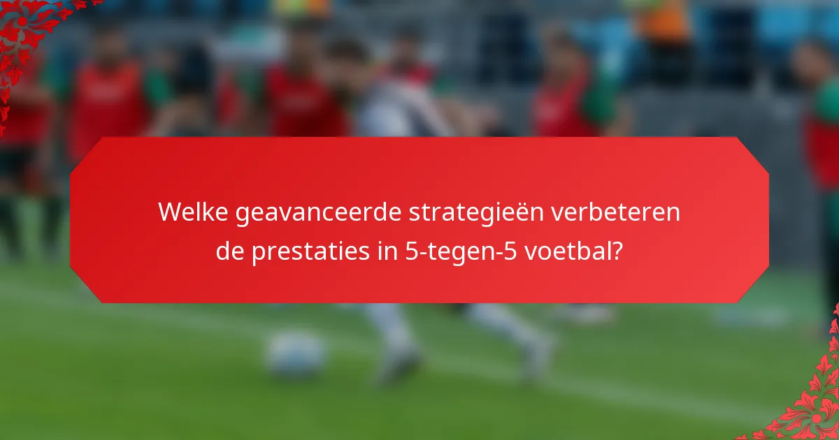 Welke geavanceerde strategieën verbeteren de prestaties in 5-tegen-5 voetbal?
