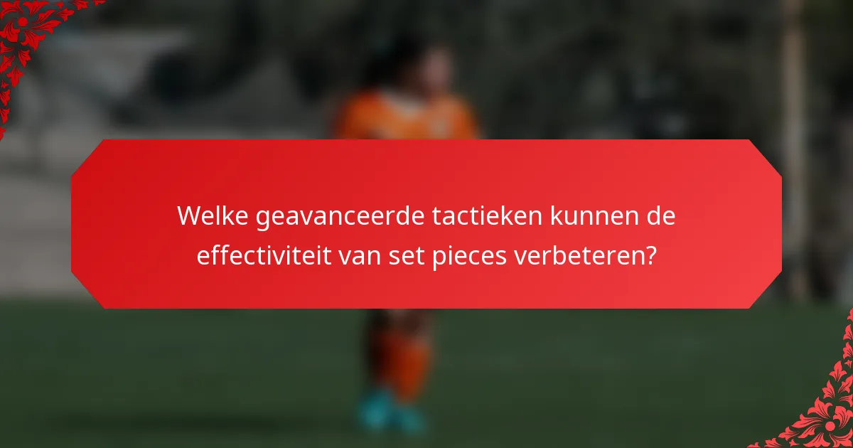 Welke geavanceerde tactieken kunnen de effectiviteit van set pieces verbeteren?