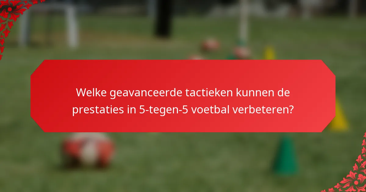Welke geavanceerde tactieken kunnen de prestaties in 5-tegen-5 voetbal verbeteren?