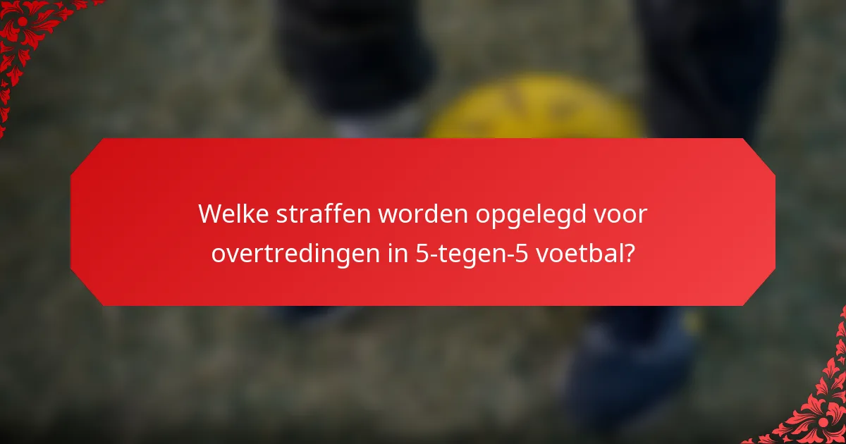 Welke straffen worden opgelegd voor overtredingen in 5-tegen-5 voetbal?