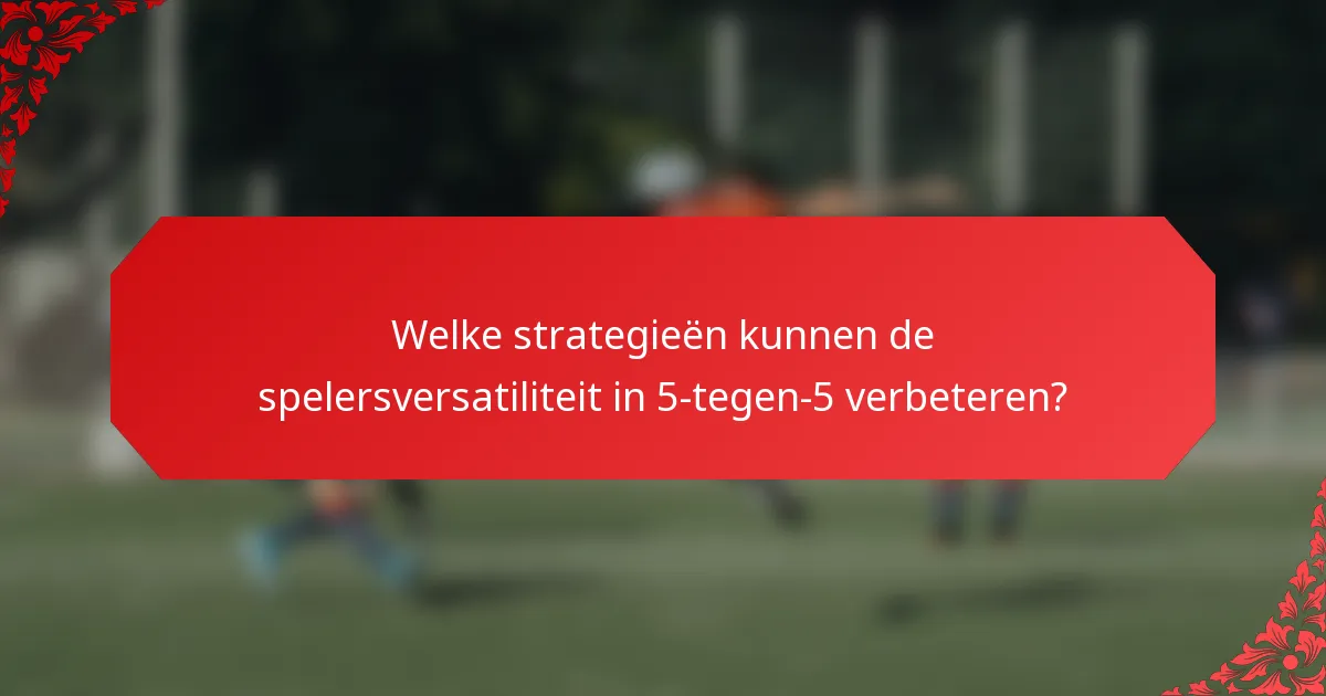 Welke strategieën kunnen de spelersversatiliteit in 5-tegen-5 verbeteren?