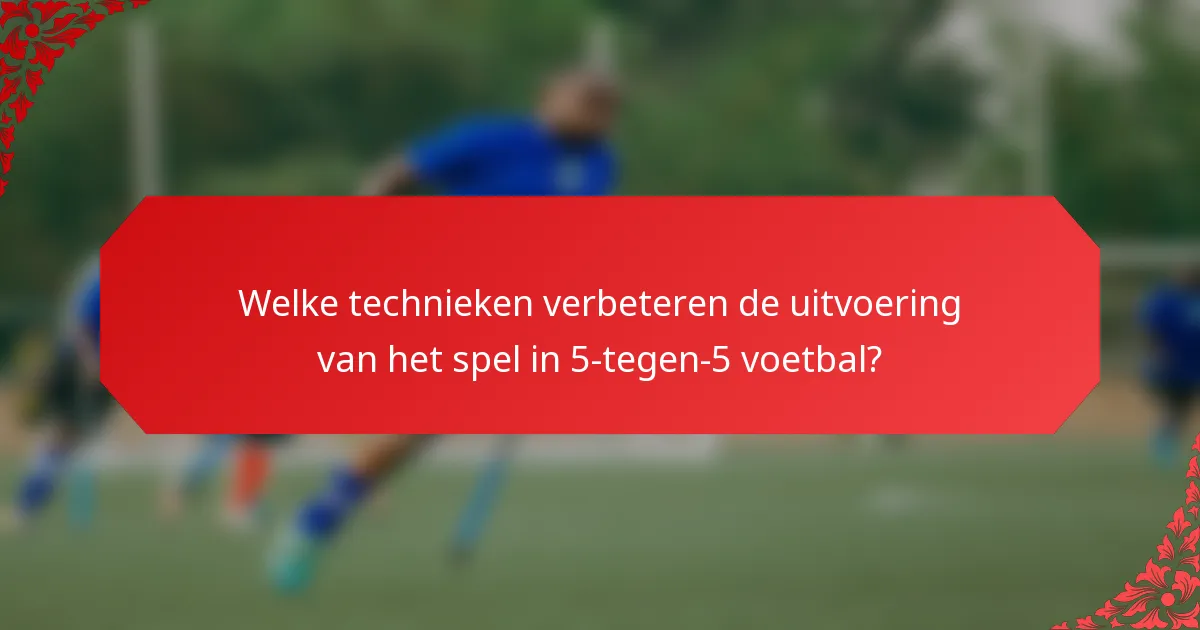 Welke technieken verbeteren de uitvoering van het spel in 5-tegen-5 voetbal?