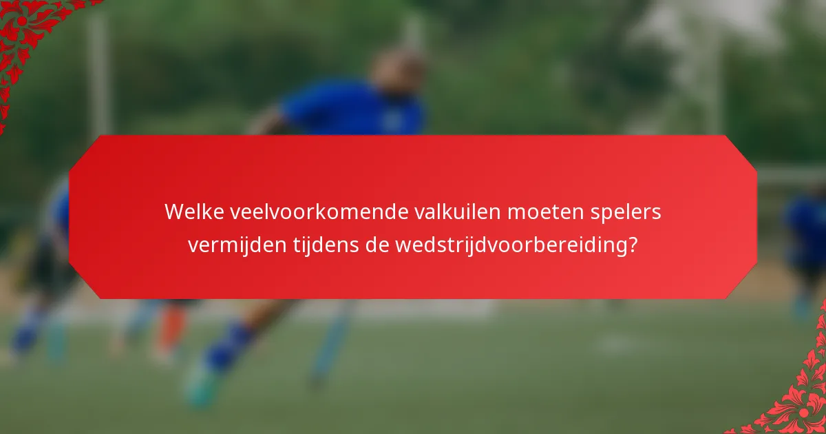Welke veelvoorkomende valkuilen moeten spelers vermijden tijdens de wedstrijdvoorbereiding?